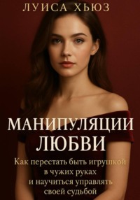 Манипуляции любви. Как перестать быть игрушкой в чужих руках и научиться управлять своей судьбой