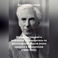 Между интуицией и анализом: Путеводитель по философской мысли эпохи кризиса и обновления (1880–1955)