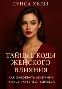Тайные Коды Женского Влияния. Как Завоевать Мужчину и Задержать Его Навсегда