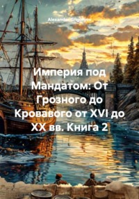 Империя под Мандатом: От Грозного до Кровавого от XVI до XX вв. Книга 2