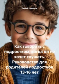 Как говорить с подростком, когда он не хочет слушать. Руководство для родителей подростков 13-16 лет