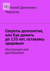 Секреты долголетия, или Как дожить до 120 лет, оставаясь здоровым. Инструкция для долгожителя