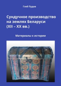 Сундучное производство на землях Беларуси (XII – XX вв.). Материалы к истории