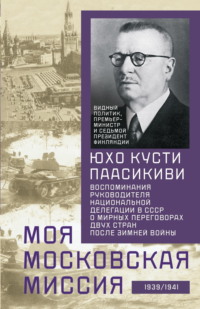 Моя московская миссия. Воспоминания руководителя национальной делегации в СССР о мирных переговорах двух стран после Зимней войны 1939–1941