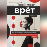 Твой мозг врет. Когнитивные искажения в повседневной жизни. Как распознавать ловушки мышления.