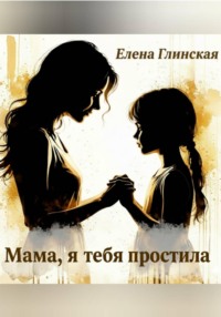 Мама, я тебя простила