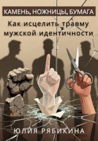 Камень, ножницы, бумага. Как исцелить травму мужской идентичности