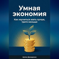Умная экономия: Как научиться жить лучше, тратя меньше