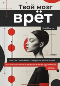 Твой мозг врет. Когнитивные искажения в повседневной жизни. Как распознавать ловушки мышления.