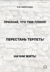 Признай, что тебе плохо! Перестань терпеть! Начни жить!