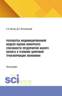 Разработка модифицированной модели оценки конкурентоспособности предприятий малого бизнеса в условиях цифровой трансформации экономики. (Бакалавриат, Магистратура). Монография.