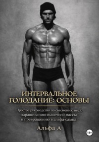 Интервальное голодание: основы. Простое руководство по снижению веса, наращиванию мышечной массы и превращению в альфа-самца