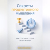 Секреты продуктивного мышления: Как стать мастером своей жизни