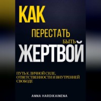 КАК ПЕРЕСТАТЬ БЫТЬ ЖЕРТВОЙ: ПУТЬ К ЛИЧНОЙ СИЛЕ, ОТВЕТСТВЕННОСТИ И ВНУТРЕННЕЙ СВОБОДЕ