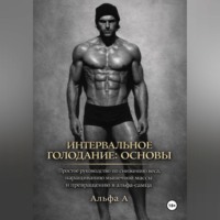 Интервальное голодание: основы. Простое руководство по снижению веса, наращиванию мышечной массы и превращению в альфа-самца