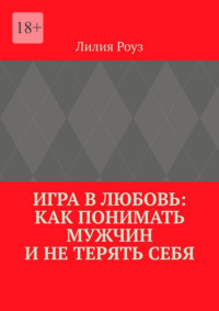 Игра в любовь: как понимать мужчин и не терять себя. Психология отношений, где женщина остаётся собой
