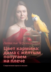 Цвет кармина: дама с жёлтым попугаем на плече. Современная проза и поэзия