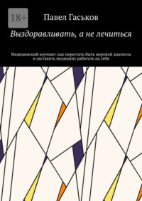 Выздоравливать, а не лечиться. Медицинский коучинг: как перестать быть жертвой диагноза и заставить медицину работать на себя