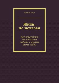 Жить, не исчезая. Как перестать заслуживать любовь и начать быть собой