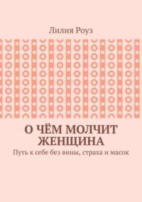 О чём молчит женщина. Путь к себе без вины, страха и масок