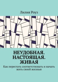 Неудобная. Настоящая. Живая. Как перестать соответствовать и начать жить своей жизнью