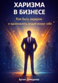 Харизма в бизнесе: Как быть лидером и вдохновлять людей вокруг себя