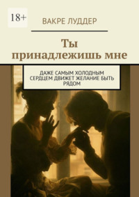 Ты принадлежишь мне. Даже самым холодным сердцем движет желание быть рядом