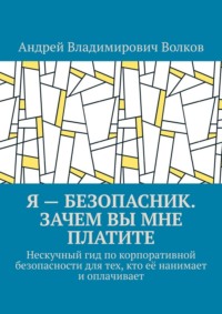 Я – безопасник. Зачем вы мне платите. Нескучный гид по корпоративной безопасности для тех, кто её нанимает и оплачивает