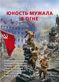 Юность мужала в огне. Комсомол и молодёжь, пионеры и школьники Москвы и Московской области в Великой Отечественной войне 1941–1945 годов. Цифры и факты