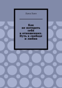 Как не потерять себя в отношениях. Путь к свободе и любви