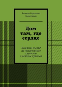 Дом там, где сердце. Кошачий взгляд на человеческие глупости и великие чувства
