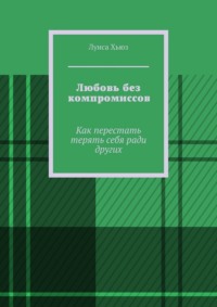 Любовь без компромиссов. Как перестать терять себя ради других