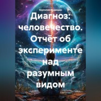 Диагноз: человечество. Отчёт об эксперименте над разумным видом
