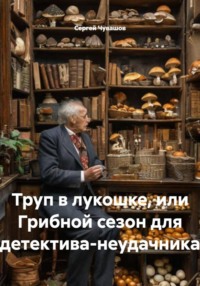 Труп в лукошке, или Грибной сезон для детектива-неудачника