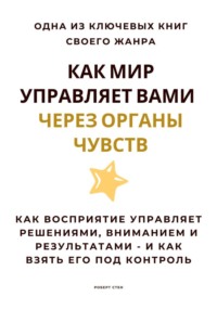 Как мир управляет вами через органы чувств. Как восприятие управляет решениями, вниманием и результатами – и как взять его под контроль