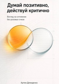 Думай позитивно, действуй критично: Взгляд на оптимизм без розовых очков