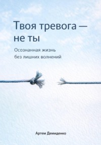 Твоя тревога – не ты: Осознанная жизнь без лишних волнений