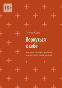 Вернуться к себе. Как перестать быть удобной и начать жить своей жизнью