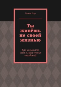 Ты живёшь не своей жизнью. Как услышать себя в мире чужих ожиданий