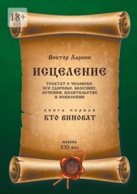Исцеления. Трактат о человеке, его здоровье, болезнях, лечении, целительстве и исцелении. Книга первая. Кто виноват