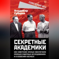 Секретные академики. Как советские ученые обеспечили прорыв в ядерных исследованиях и в освоении космоса