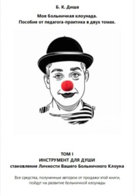 Моя больничная клоунада. Пособие от педагога-практика в двух томах. Том I ИНСТРУМЕНТ ДЛЯ ДУШИ. Становление Личности Вашего Больничного Клоуна