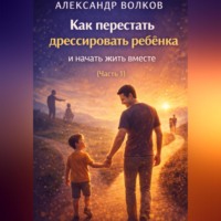 Как перестать дрессировать ребенка и начать жить вместе (Часть 1)