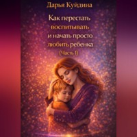 Как перестать воспитывать и начать просто любить ребенка (Часть 1)