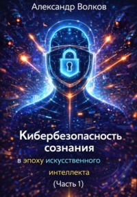 Кибербезопасность сознания в эпоху искусственного интеллекта (Часть 1)