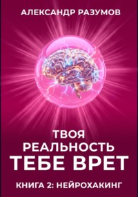Твоя Реальность Тебе Врет. Книга 2: Нейрохакинг