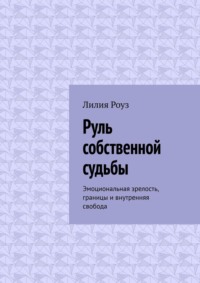 Руль собственной судьбы. Эмоциональная зрелость, границы и внутренняя свобода