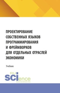 Проектирование собственных языков программирования и фреймворков для отдельных отраслей экономики. (Аспирантура, Бакалавриат, Магистратура). Учебник.