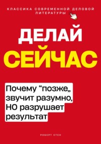Делай сейчас. Почему позже звучит разумно, но разрушает результат