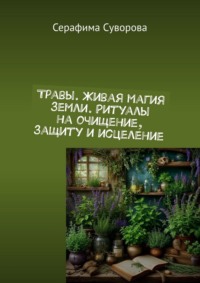 Травы. Живая магия земли. Ритуалы на очищение, защиту и исцеление